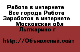 Работа в интернете  - Все города Работа » Заработок в интернете   . Московская обл.,Лыткарино г.